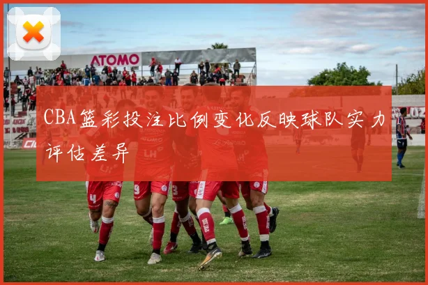 CBA篮彩投注比例变化反映球队实力评估差异