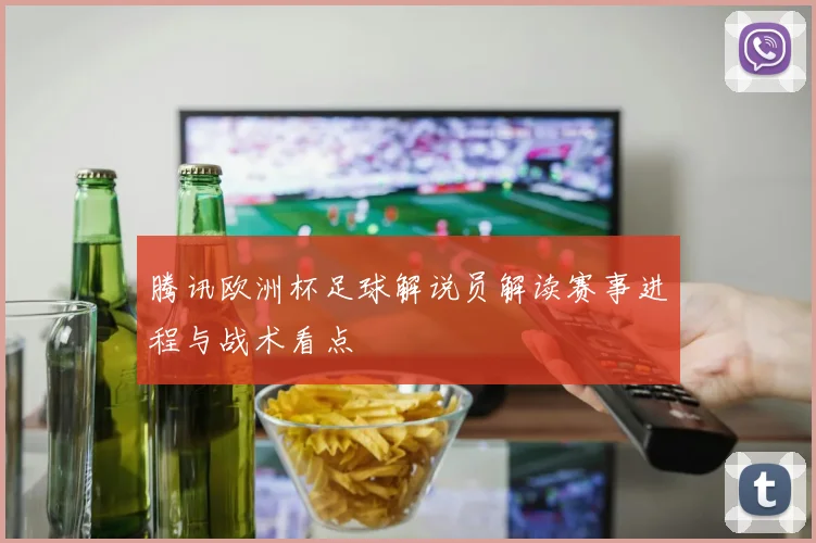 腾讯欧洲杯足球解说员解读赛事进程与战术看点