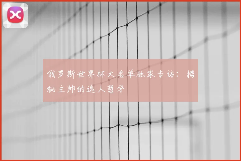 俄罗斯世界杯大名单独家专访：揭秘主帅的选人哲学