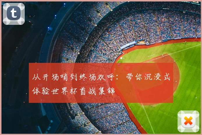 从开场哨到终场欢呼：带你沉浸式体验世界杯首战集锦