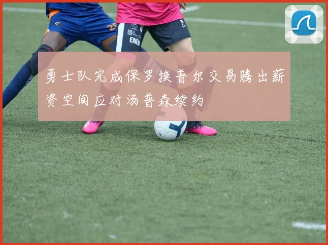 勇士队完成保罗换普尔交易腾出薪资空间应对汤普森续约