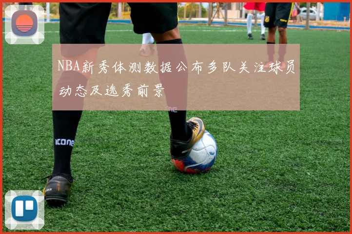 NBA新秀体测数据公布多队关注球员动态及选秀前景