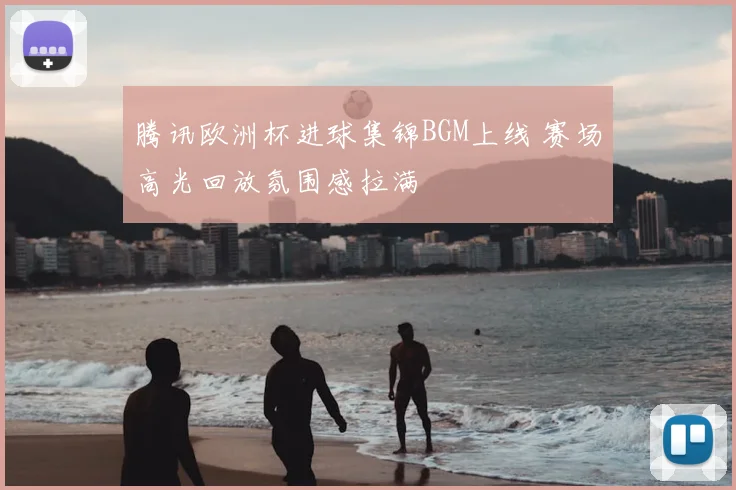 腾讯欧洲杯进球集锦BGM上线 赛场高光回放氛围感拉满