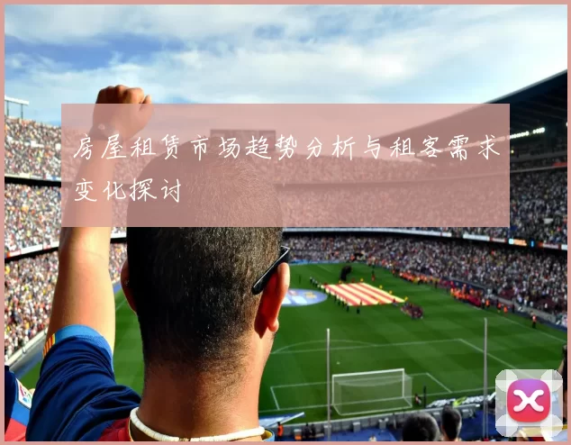 房屋租赁市场趋势分析与租客需求变化探讨