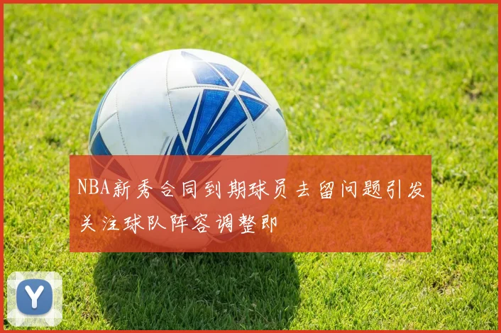 NBA新秀合同到期球员去留问题引发关注球队阵容调整即