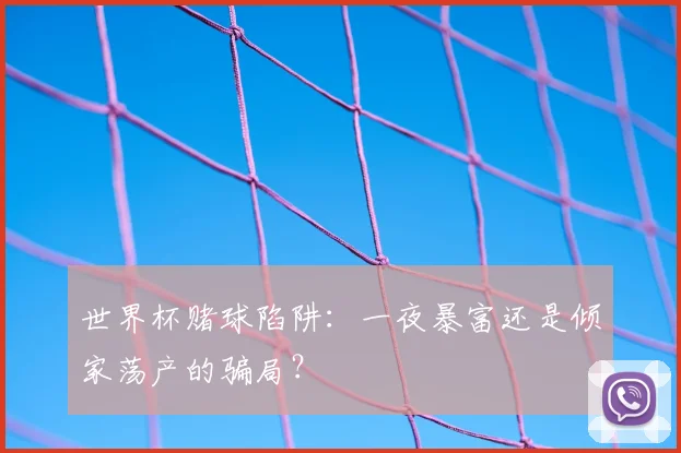世界杯赌球陷阱：一夜暴富还是倾家荡产的骗局？
