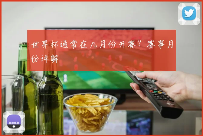 世界杯通常在几月份开赛？赛事月份详解