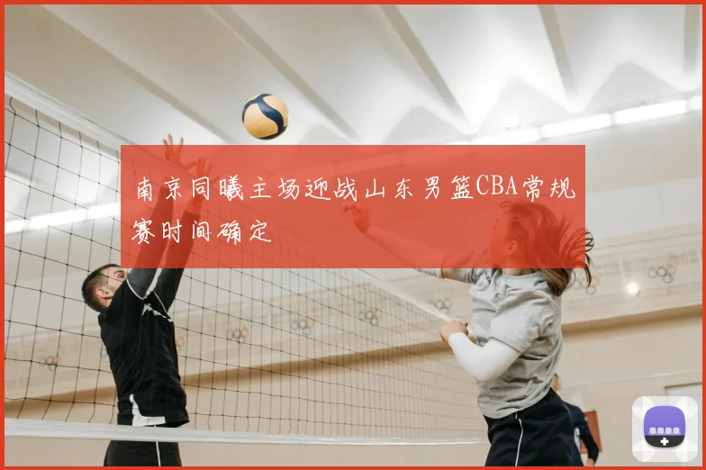 南京同曦主场迎战山东男篮CBA常规赛时间确定