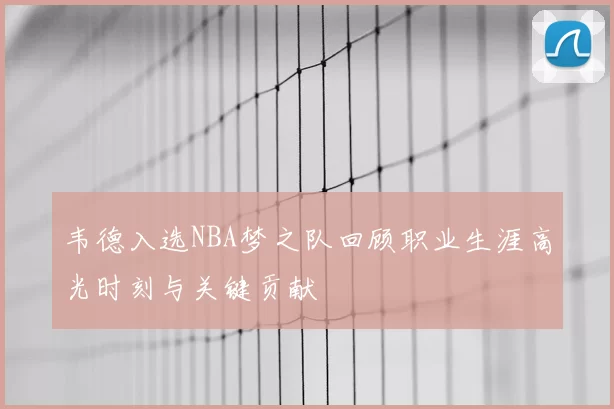 韦德入选NBA梦之队回顾职业生涯高光时刻与关键贡献