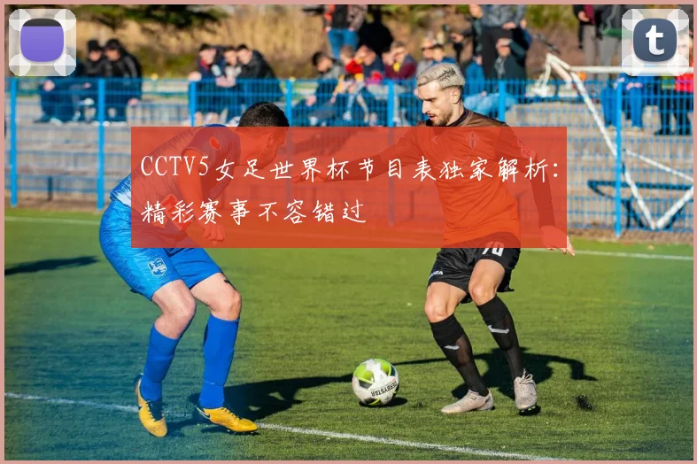 CCTV5女足世界杯节目表独家解析:精彩赛事不容错过