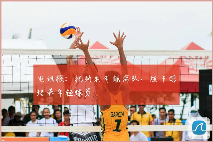 电讯报：托纳利可能离队，纽卡想培养年轻球员