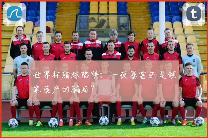 世界杯赌球陷阱：一夜暴富还是倾家荡产的骗局？