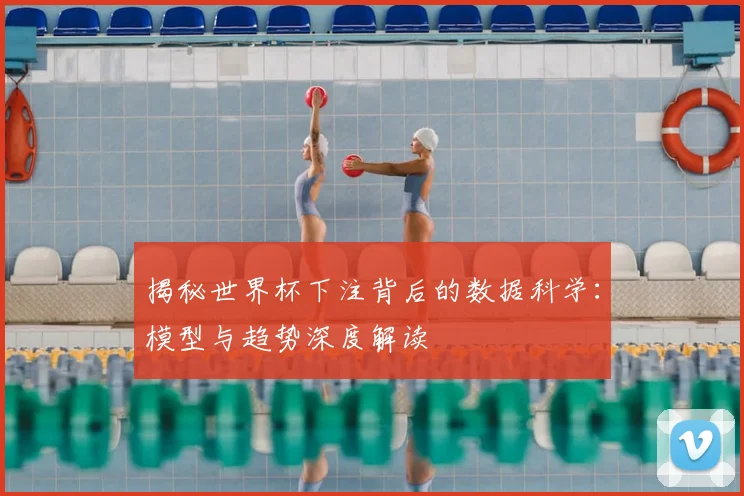 揭秘世界杯下注背后的数据科学：模型与趋势深度解读