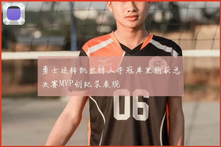 勇士逆转凯尔特人夺冠库里斩获总决赛MVP创纪录表现