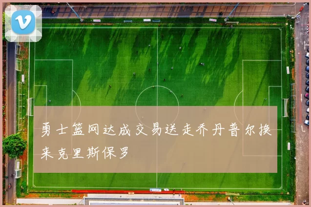 勇士篮网达成交易送走乔丹普尔换来克里斯保罗