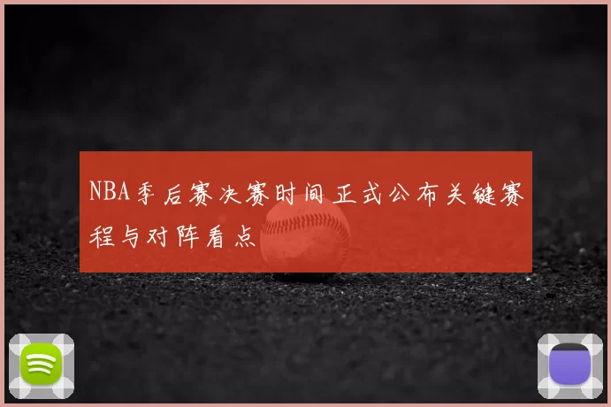 NBA季后赛决赛时间正式公布关键赛程与对阵看点