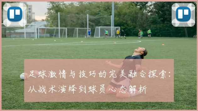 足球激情与技巧的完美融合探索：从战术演绎到球员心态解析