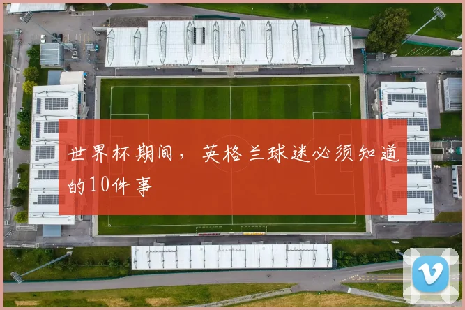 世界杯期间，英格兰球迷必须知道的10件事