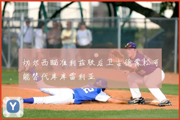 切尔西瞄准利兹联后卫古德蒙松可能替代库库雷利亚