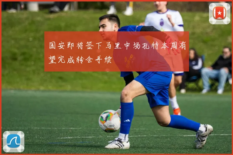 国安即将签下马里中场孔特本周有望完成转会手续