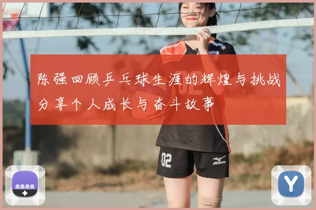 陈强回顾乒乓球生涯的辉煌与挑战分享个人成长与奋斗故事