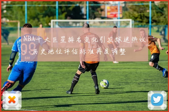 NBA十大巨星排名变化引发球迷热议，历史地位评估标准再度调整