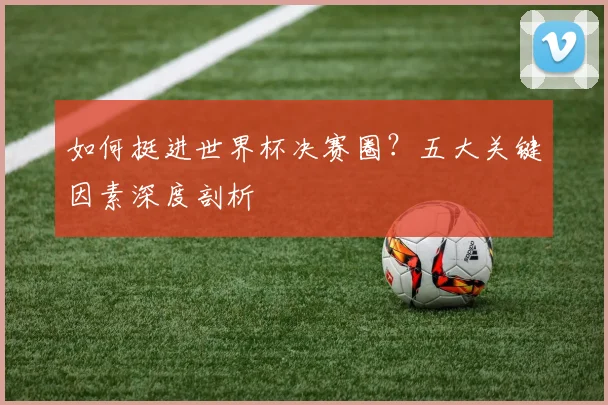 如何挺进世界杯决赛圈？五大关键因素深度剖析