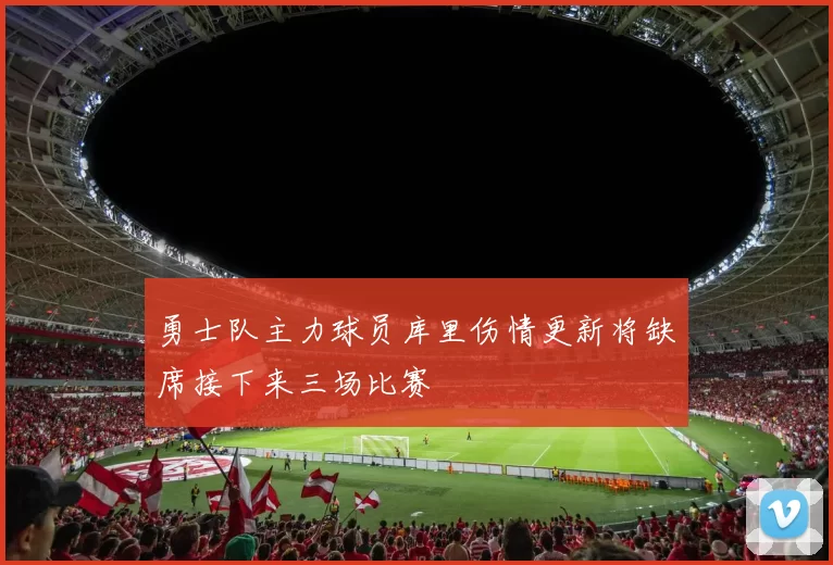 勇士队主力球员库里伤情更新将缺席接下来三场比赛