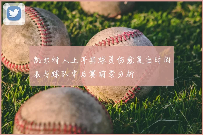 凯尔特人土耳其球员伤愈复出时间表与球队季后赛前景分析