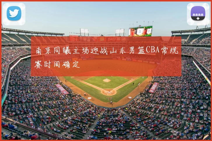 南京同曦主场迎战山东男篮CBA常规赛时间确定