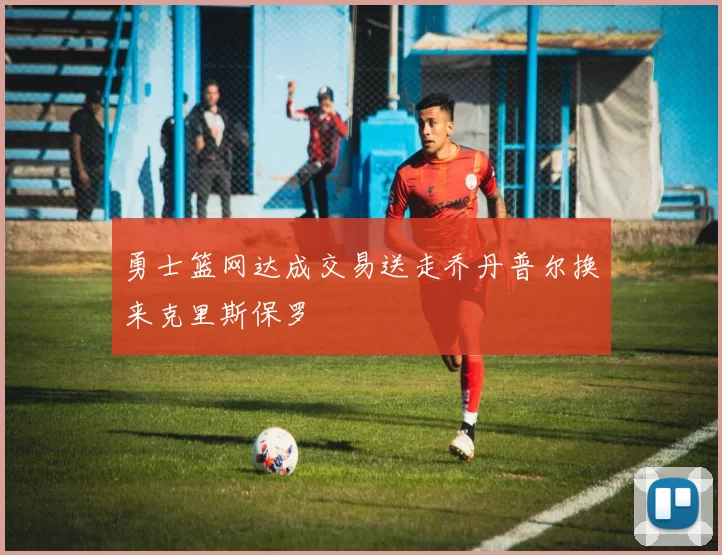 勇士篮网达成交易送走乔丹普尔换来克里斯保罗