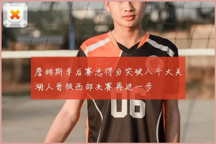 詹姆斯季后赛总得分突破八千大关湖人晋级西部决赛再进一步