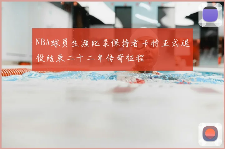 NBA球员生涯纪录保持者卡特正式退役结束二十二年传奇征程