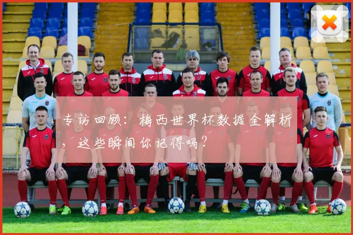 专访回顾:梅西世界杯数据全解析,这些瞬间你记得吗?