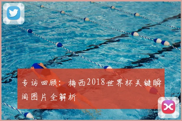 专访回顾:梅西2018世界杯关键瞬间图片全解析