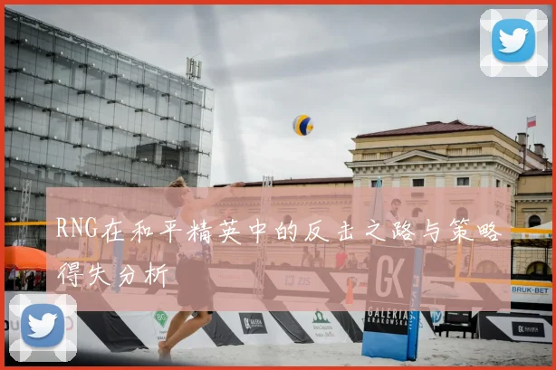 RNG在和平精英中的反击之路与策略得失分析
