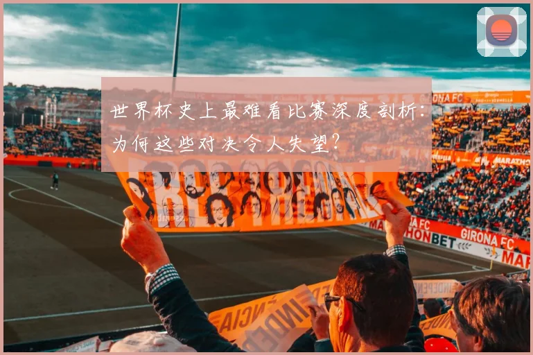 世界杯史上最难看比赛深度剖析:为何这些对决令人失望?