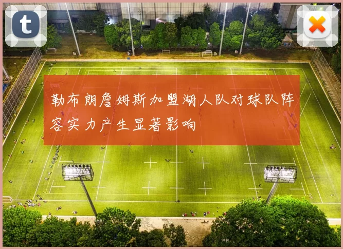 勒布朗詹姆斯加盟湖人队对球队阵容实力产生显著影响