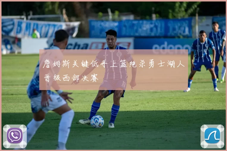 詹姆斯关键低手上篮绝杀勇士湖人晋级西部决赛