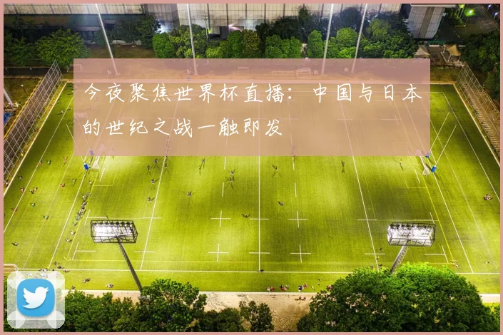 今夜聚焦世界杯直播：中国与日本的世纪之战一触即发