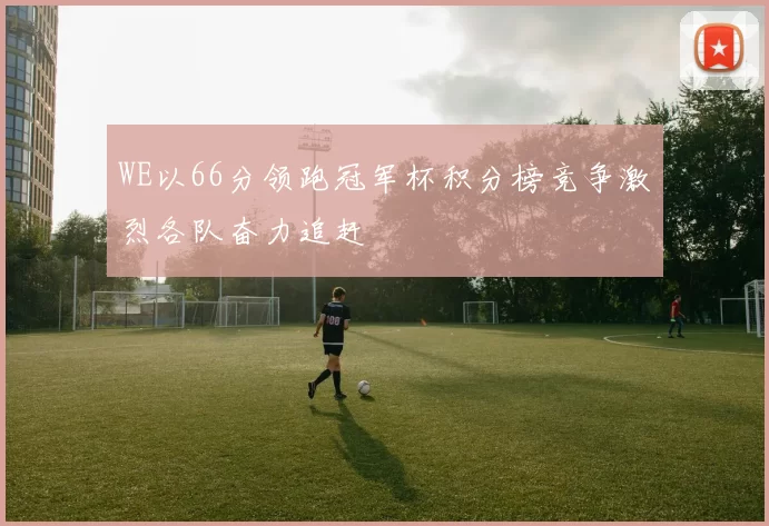 WE以66分领跑冠军杯积分榜竞争激烈各队奋力追赶