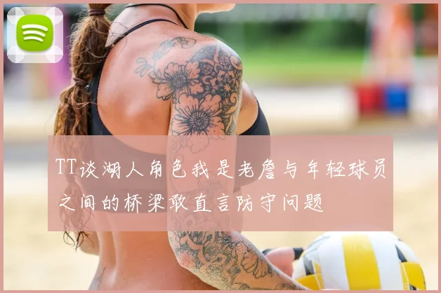 TT谈湖人角色我是老詹与年轻球员之间的桥梁敢直言防守问题