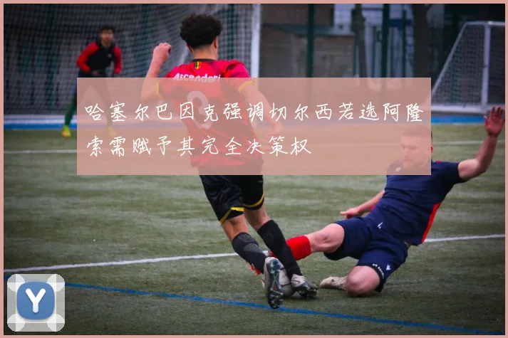 哈塞尔巴因克强调切尔西若选阿隆索需赋予其完全决策权