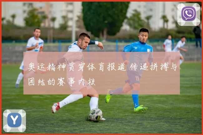 奥运精神贯穿体育报道 传递拼搏与团结的赛事内核