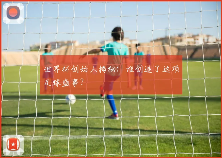 世界杯创始人揭秘：谁创造了这项足球盛事？