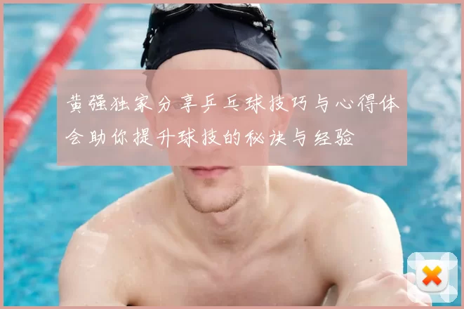 黄强独家分享乒乓球技巧与心得体会助你提升球技的秘诀与经验
