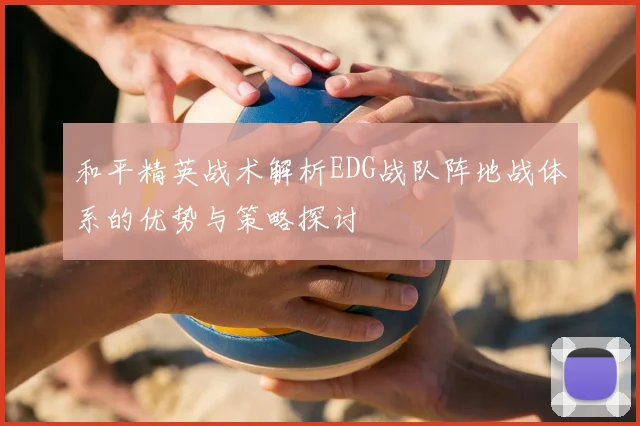 和平精英战术解析EDG战队阵地战体系的优势与策略探讨