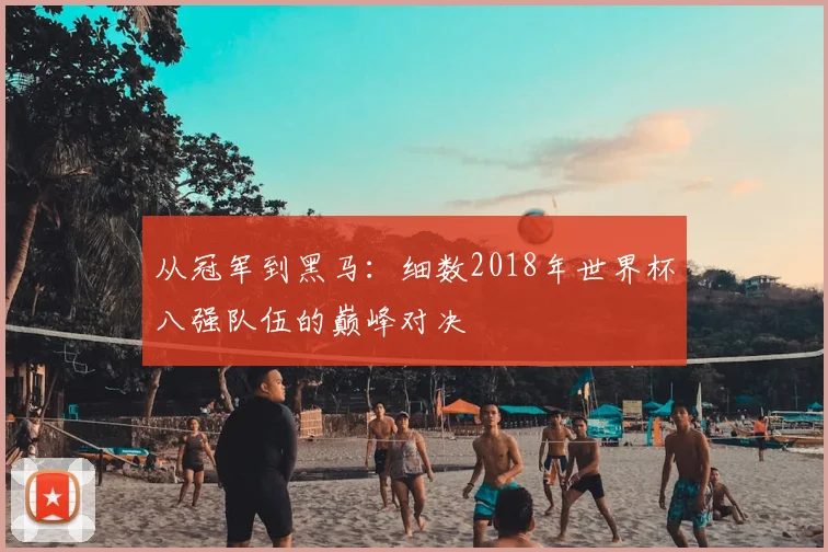 从冠军到黑马:细数2018年世界杯八强队伍的巅峰对决