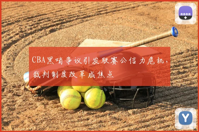CBA黑哨争议引发联赛公信力危机，裁判制度改革成焦点