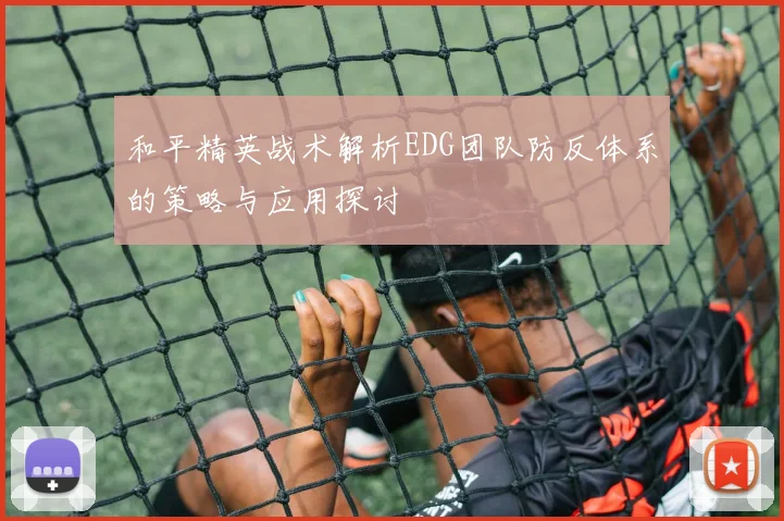 和平精英战术解析EDG团队防反体系的策略与应用探讨